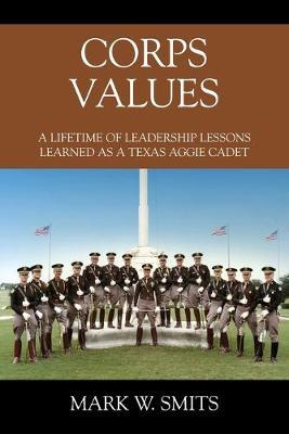 Corps Values: A Lifetime of Leadership Lessons Learned as a Texas Aggie Cadet - Mark W. Smits