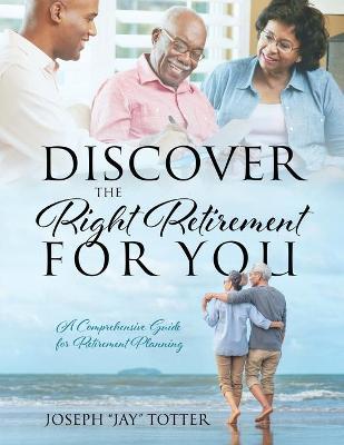 Discover the Right Retirement for You: A Comprehensive Guide for Retirement Planning - Joseph Jay Totter