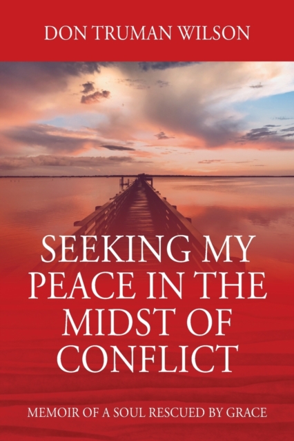 Seeking My Peace in the Midst of Conflict: Memoir of a Soul Rescued by Grace - Don Truman Wilson