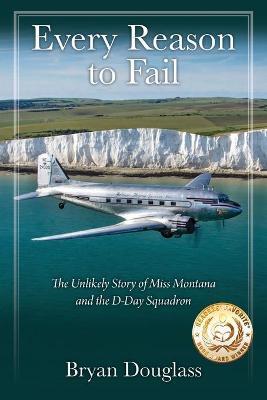 Every Reason to Fail: The Unlikely Story of Miss Montana and the D-Day Squadron - Bryan Douglass