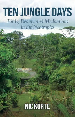 Ten Jungle Days: Birds, Beauty and Meditations in the Neotropics - Nic Korte