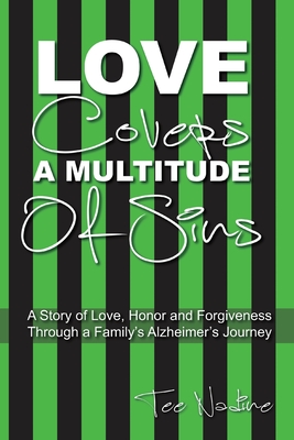 Love Covers a Multitude of Sins: A Story of Love, Honor and Forgiveness Through a Family's Alzheimer's Journey - Tee Nadine