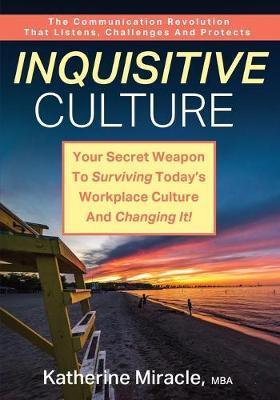 Inquisitive Culture: Your Secret Weapon to Surviving Today's Workplace Culture and Changing It! The Communication Revolution That Listens, - M. B. A. Katherine Miracle