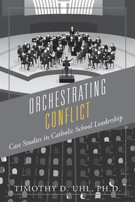 Orchestrating Conflict: Case Studies in Catholic School Leadership - Timothy D. Uhl