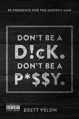 Don't be a Dick. Don't be a Pussy: 99 Thoughts for the Modern Man - Brett Velon