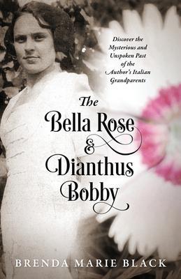The Bella Rose & Dianthus Bobby: Discover the Mysterious and Unspoken Past of the Author's Italian Grandparents - Brenda Marie Black