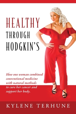 Healthy Through Hodgkin's: How one woman combined conventional medicine with natural methods to cure her cancer and support her body. - Kylene Terhune