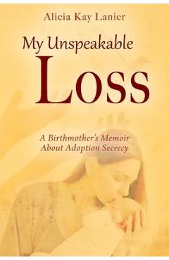 Poza produsului My Unspeakable Loss: A Birthmother's Memoir About Adoption Secrecy - Alicia Kay Lanier