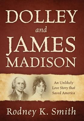 Dolley and James Madison: An Unlikely Love Story that Saved America - Rodney K. Smith