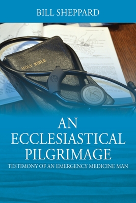 An Ecclesiastical Pilgrimage: Testimony of an Emergency Medicine Man - Bill Sheppard