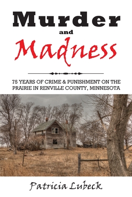 Murder and Madness: 75 Years of Crime and Punishment in Renville County Minnesota - Patricia Lubeck