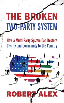 The Broken Two-Party System: How a Multi Party System Can Restore Civility and Community to the Country - Robert Alex