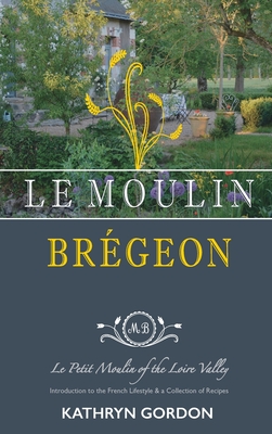 Le Moulin Br�geon, Le Petit Moulin of the Loire Valley: Introduction to the French Lifestyle and a Collection of Recipes - Kathryn Gordon