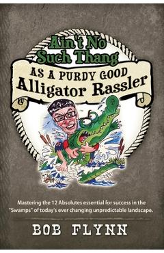 Coperta cărții 'Ain't No Such Thang As A Purdy Good Alligator Rassler: Mastering the 12 Absolutes essential for success in the 