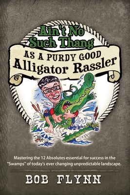 Coperta cărții 'Ain't No Such Thang As A Purdy Good Alligator Rassler: Mastering the 12 Absolutes essential for success in the 