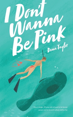 I Don't Wanna Be Pink: How a single, 39-year-old woman refused to let breast cancer and its fervent culture define her - Dena Taylor