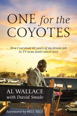 One for the Coyotes: How I survived 40 years of my dream job in TV news (and cancer too) - Al Wallace