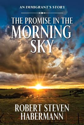 The Promise in the Morning Sky: An Immigrant's Story - Robert Steven Habermann