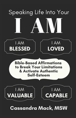 Speaking Life Into Your I Am: Bible-Based Affirmations To Break Your Limitations & Activate Authentic Self-Esteem - Cassandra Mack