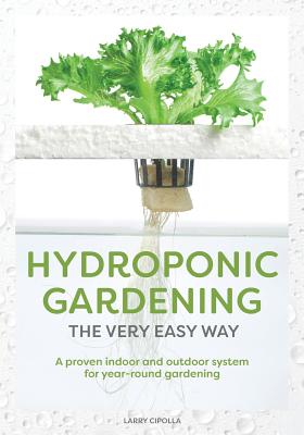 Hydroponic Gardening the Very Easy Way: A Proven Indoor and Outdoor System for Year-Round Gardening - Larry J. Cipolla