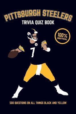 Pittsburgh Steelers Trivia Quiz Book: 500 Questions on all Things Black and Yellow - Chris Bradshaw