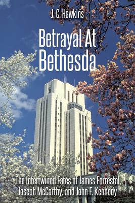 Betrayal At Bethesda: The Intertwined Fates of James Forrestal, Joseph McCarthy, and John F. Kennedy - J. C. Hawkins
