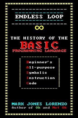 Endless Loop: The History of the BASIC Programming Language (Beginner's All-purpose Symbolic Instruction Code) - Mark Jones Lorenzo