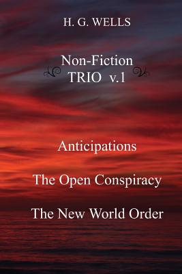H. G. Wells Non-Fiction TRIO v.1: Anticipations, The Open Conspiracy, The New World Order - H. G. Wells