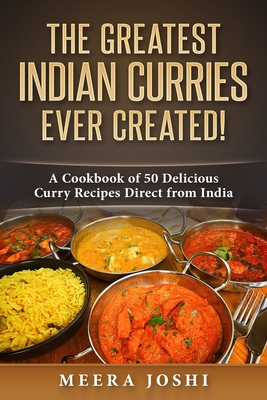The Greatest Indian Curries Ever Created!: A Cookbook of 50 Delicious Curry Recipes Direct from India - Meera Joshi