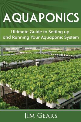 Aquaponics: A Guide To Setting Up Your Aquaponics System, Grow Fish and Vegetables, Aquaculture, Raise fish, Fisheries, Growing Ve - Jim Gears