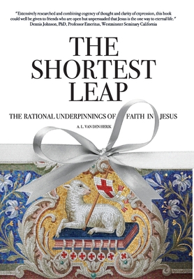 The Shortest Leap: The Rational Underpinnings of Faith in Jesus - A. L. Van Den Herik