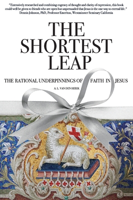 The Shortest Leap: The Rational Underpinnings of Faith in Jesus - A. L. Van Den Herik