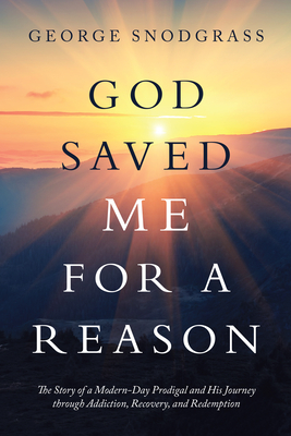 God Saved Me for a Reason: The Story of a Modern-Day Prodigal and His Journey Through Addiction, Recovery, and Redemption - George Snodgrass