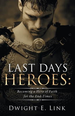 Last Days Heroes: Becoming a Hero of Faith for the End-Times - Dwight E. Link