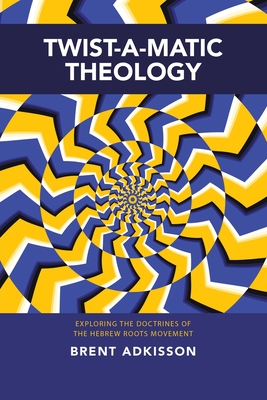 Twist-A-Matic Theology: Exploring the Doctrines of the Hebrew Roots Movement - Brent Adkisson
