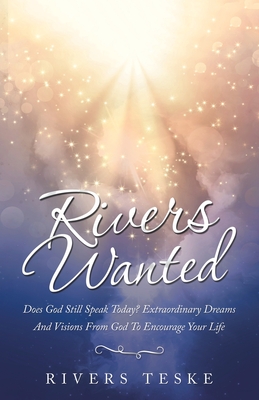 Rivers Wanted: Does God Still Speak Today? Extraordinary Dreams and Visions from God to Encourage Your Life - Rivers Teske