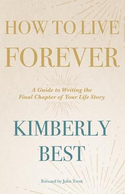 How to Live Forever: A Guide to Writing the Final Chapter of Your Life Story - Kimberly Best