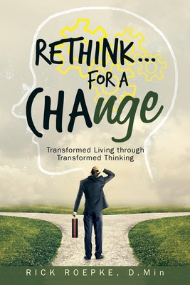 Rethink...For a Change: Transformed Living Through Transformed Thinking - Rick Roepke D. Min