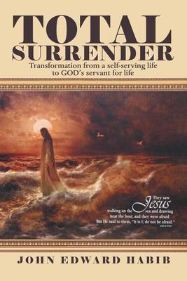 Total Surrender: Transformation from a Self-Serving Life to God's Servant for Life - John Edward Habib