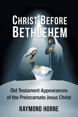 Christ Before Bethlehem: Old Testament Appearances of the Preincarnate Jesus Christ - Raymond Horne