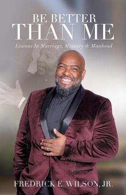 Be Better Than Me: Lessons in Marriage, Ministry & Manhood - Fredrick E. Wilson Jr
