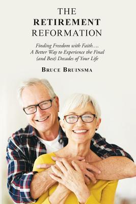 The Retirement Reformation: Finding Freedom with Faith.... a Better Way to Experience the Final (And Best) Decades of Your Life - Bruce Bruinsma