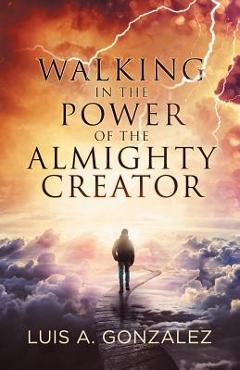 Coperta cărții 'Walking in the Power of the Almighty Creator - Luis A. Gonzalez'