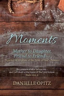 Moments: Mother to Daughter, Friend to Friend-Together in Scripture at the Table of God's Presence - Danielle Opitz