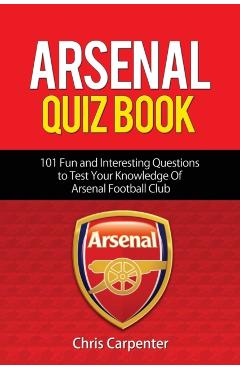 Arsenal Quiz Book: 101 Questions That Will Test Your Knowledge of the Gunners. - Chris Carpenter