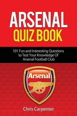 Arsenal Quiz Book: 101 Questions That Will Test Your Knowledge of the Gunners. - Chris Carpenter