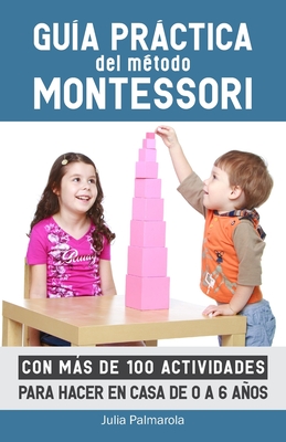 Gu�a pr�ctica del M�todo Montessori: Con m�s de 100 actividades para hacer en casa de 0 a 6 a�os - Julia Palmarola