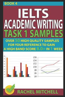 Ielts Academic Writing Task 1 Samples: Over 50 High Quality Samples for Your Reference to Gain a High Band Score 8.0+ in 1 Week (Book 4) - Rachel Mitchell