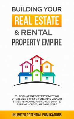 Building Your Real Estate & Rental Property Empire: 23+ Beginners Property Investing Strategies & Tips For Creating Wealth & Passive Income, Managing - Unlimited Potential Publications