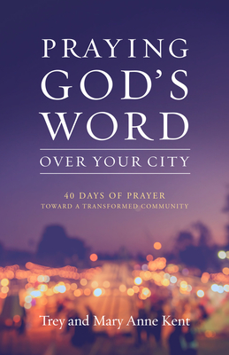 Praying God's Word Over Your City: 40 Days of Prayer Toward a Transformed Community - Trey Kent